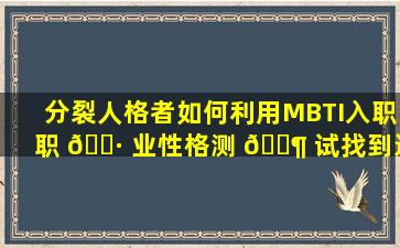 分裂人格者如何利用MBTI入职职 🕷 业性格测 🐶 试找到适合自己的工作